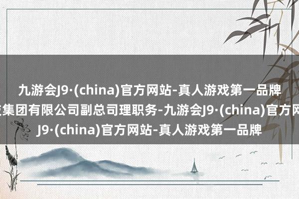 九游会J9·(china)官方网站-真人游戏第一品牌不再担任中国钢研科技集团有限公司副总司理职务-九游会J9·(china)官方网站-真人游戏第一品牌