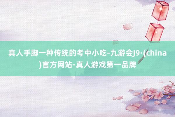 真人手脚一种传统的考中小吃-九游会J9·(china)官方网站-真人游戏第一品牌