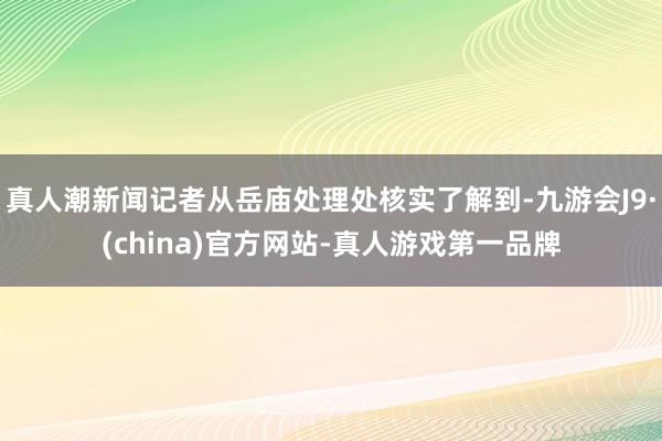 真人潮新闻记者从岳庙处理处核实了解到-九游会J9·(china)官方网站-真人游戏第一品牌