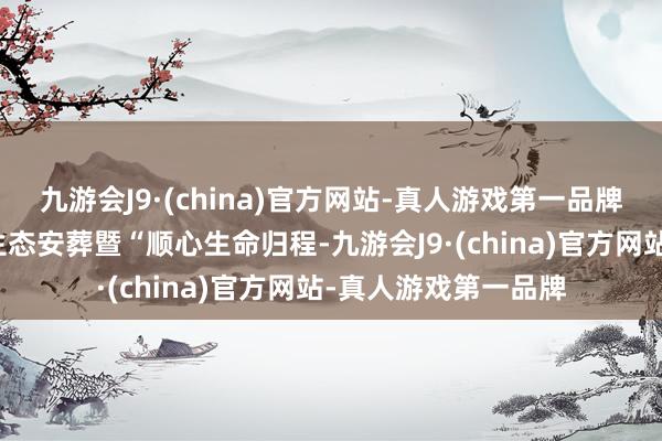九游会J9·(china)官方网站-真人游戏第一品牌菏泽市第七届公益生态安葬暨“顺心生命归程-九游会J9·(china)官方网站-真人游戏第一品牌