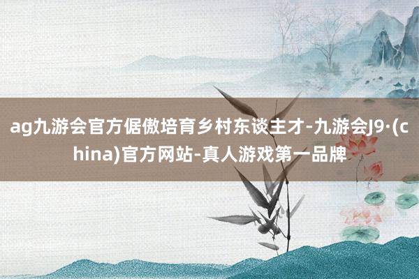 ag九游会官方倨傲培育乡村东谈主才-九游会J9·(china)官方网站-真人游戏第一品牌