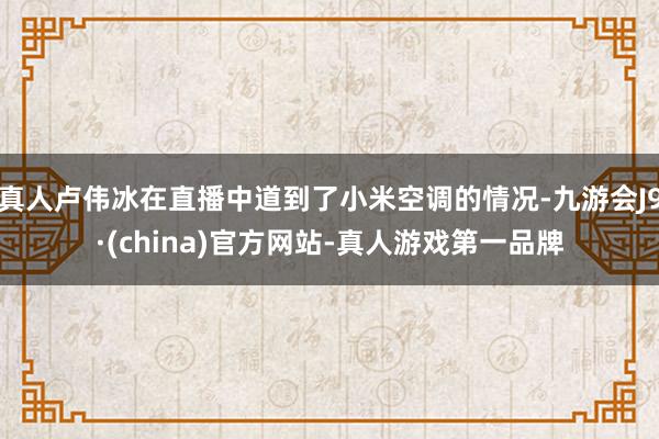 真人卢伟冰在直播中道到了小米空调的情况-九游会J9·(china)官方网站-真人游戏第一品牌