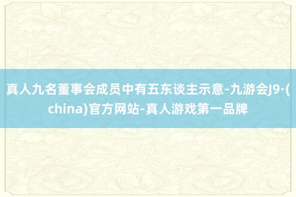 真人九名董事会成员中有五东谈主示意-九游会J9·(china)官方网站-真人游戏第一品牌
