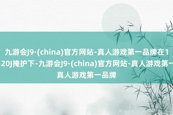 九游会J9·(china)官方网站-真人游戏第一品牌在1架直-20J掩护下-九游会J9·(china)官方网站-真人游戏第一品牌