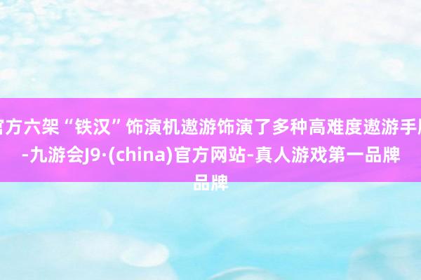 官方六架“铁汉”饰演机遨游饰演了多种高难度遨游手脚-九游会J9·(china)官方网站-真人游戏第一品牌