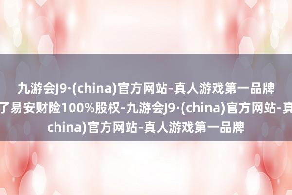九游会J9·(china)官方网站-真人游戏第一品牌比亚迪全资拿下了易安财险100%股权-九游会J9·(china)官方网站-真人游戏第一品牌