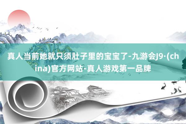 真人当前她就只须肚子里的宝宝了-九游会J9·(china)官方网站-真人游戏第一品牌