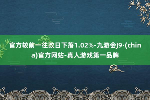 官方较前一往改日下落1.02%-九游会J9·(china)官方网站-真人游戏第一品牌