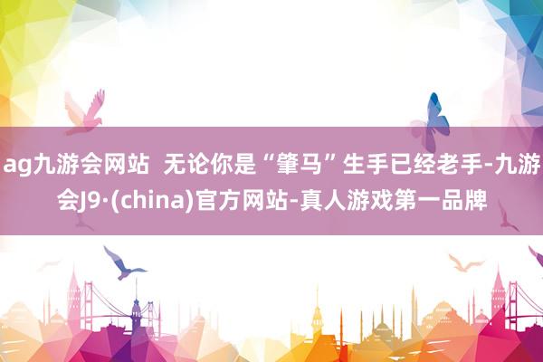 ag九游会网站  无论你是“肇马”生手已经老手-九游会J9·(china)官方网站-真人游戏第一品牌