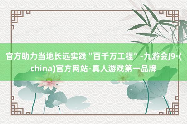 官方助力当地长远实践“百千万工程”-九游会J9·(china)官方网站-真人游戏第一品牌