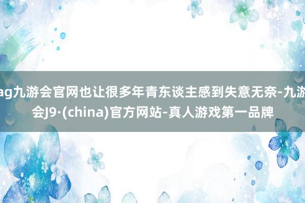 ag九游会官网也让很多年青东谈主感到失意无奈-九游会J9·(china)官方网站-真人游戏第一品牌