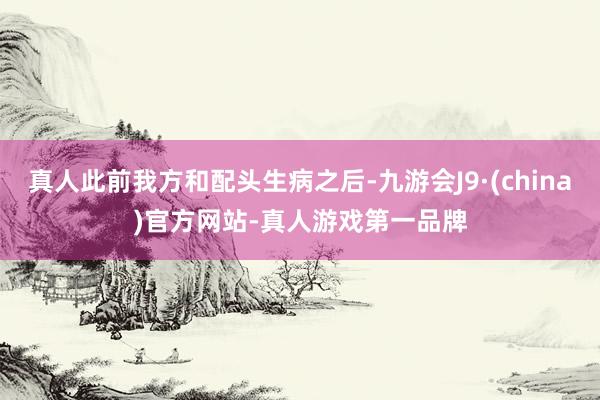 真人此前我方和配头生病之后-九游会J9·(china)官方网站-真人游戏第一品牌
