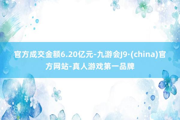 官方成交金额6.20亿元-九游会J9·(china)官方网站-真人游戏第一品牌