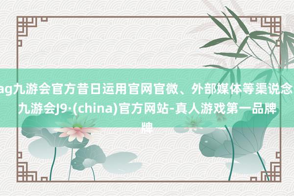 ag九游会官方昔日运用官网官微、外部媒体等渠说念-九游会J9·(china)官方网站-真人游戏第一品牌